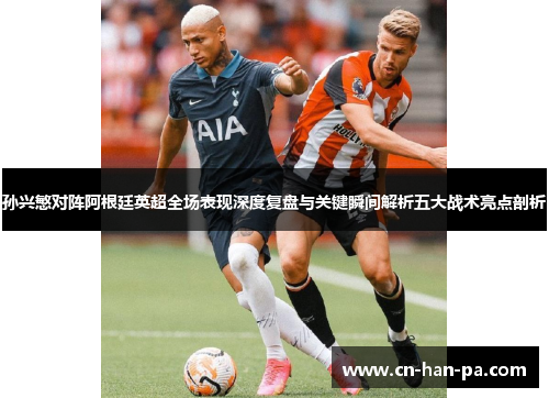 孙兴慜对阵阿根廷英超全场表现深度复盘与关键瞬间解析五大战术亮点剖析