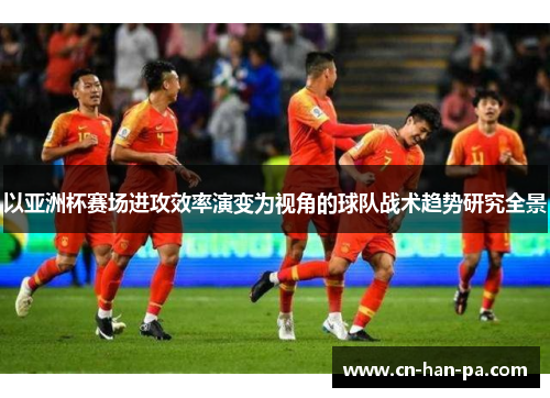 以亚洲杯赛场进攻效率演变为视角的球队战术趋势研究全景 以亚洲杯赛场进攻效率演变为视角的球队战术趋势研究全景
