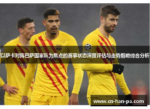 以萨卡对阵巴萨国家队为焦点的赛事状态深度评估与走势前瞻综合分析 以萨卡对阵巴萨国家队为焦点的赛事状态深度评估与走势前瞻综合分析
