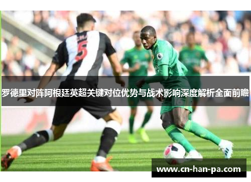 罗德里对阵阿根廷英超关键对位优势与战术影响深度解析全面前瞻 罗德里对阵阿根廷英超关键对位优势与战术影响深度解析全面前瞻