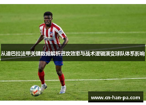 从迪巴拉法甲关键数据解析进攻效率与战术逻辑演变球队体系影响 从迪巴拉法甲关键数据解析进攻效率与战术逻辑演变球队体系影响