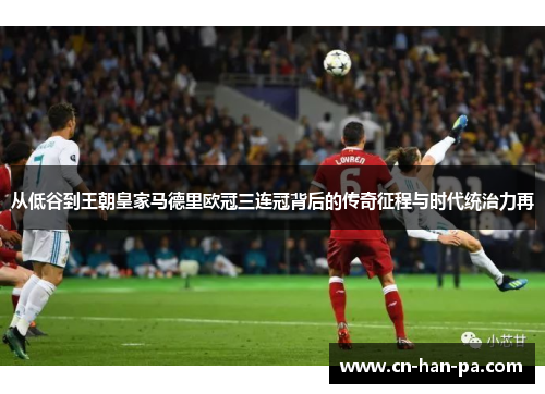 从低谷到王朝皇家马德里欧冠三连冠背后的传奇征程与时代统治力再 从低谷到王朝皇家马德里欧冠三连冠背后的传奇征程与时代统治力再