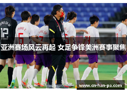 亚洲赛场风云再起 女足争锋美洲赛事聚焦 亚洲赛场风云再起 女足争锋美洲赛事聚焦