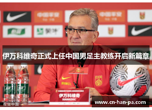 伊万科维奇正式上任中国男足主教练开启新篇章 伊万科维奇正式上任中国男足主教练开启新篇章