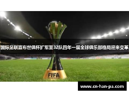 国际足联宣布世俱杯扩军至32队四年一届全球俱乐部格局迎来变革