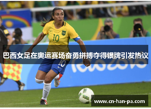巴西女足在奥运赛场奋勇拼搏夺得银牌引发热议