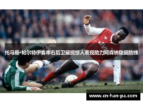 托马斯·帕尔特伊客串右后卫展现惊人表现助力阿森纳稳固防线