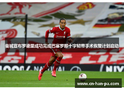曼城宣布罗德里成功完成巴塞罗那十字韧带手术恢复计划启动 曼城宣布罗德里成功完成巴塞罗那十字韧带手术恢复计划启动