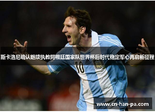 斯卡洛尼确认继续执教阿根廷国家队世界杯后时代稳定军心再启新征程 斯卡洛尼确认继续执教阿根廷国家队世界杯后时代稳定军心再启新征程