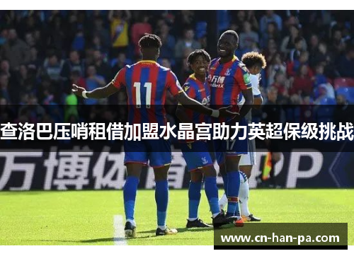 查洛巴压哨租借加盟水晶宫助力英超保级挑战
