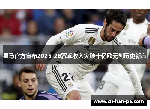 皇马官方宣布2025-26赛季收入突破十亿欧元创历史新高 皇马官方宣布2025-26赛季收入突破十亿欧元创历史新高