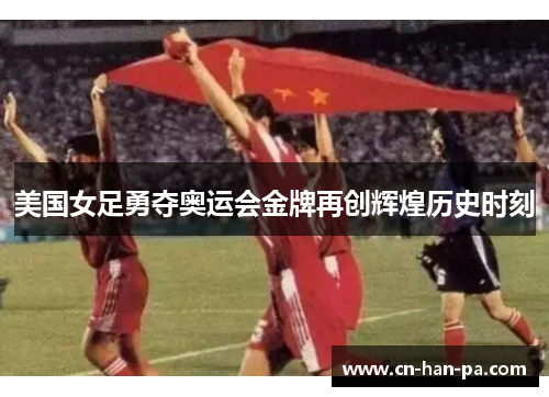 美国女足勇夺奥运会金牌再创辉煌历史时刻