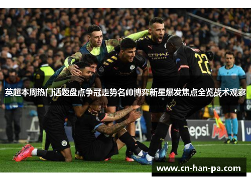 英超本周热门话题盘点争冠走势名帅博弈新星爆发焦点全览战术观察