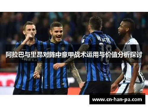 阿拉巴与里昂对阵中意甲战术运用与价值分析探讨
