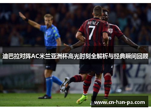 迪巴拉对阵AC米兰亚洲杯高光时刻全解析与经典瞬间回顾