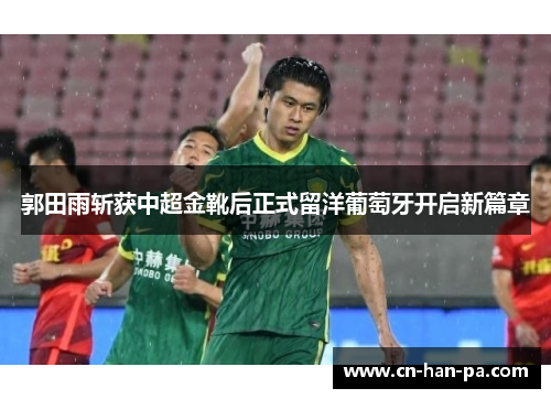 郭田雨斩获中超金靴后正式留洋葡萄牙开启新篇章 郭田雨斩获中超金靴后正式留洋葡萄牙开启新篇章