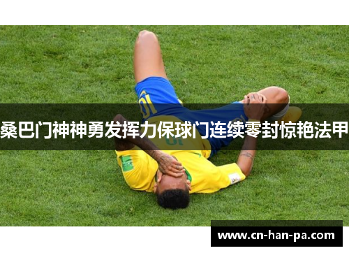 桑巴门神神勇发挥力保球门连续零封惊艳法甲 桑巴门神神勇发挥力保球门连续零封惊艳法甲