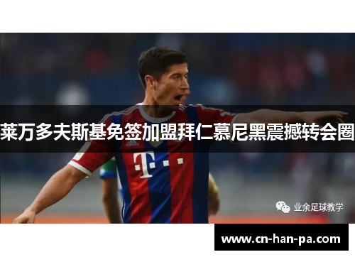 莱万多夫斯基免签加盟拜仁慕尼黑震撼转会圈 莱万多夫斯基免签加盟拜仁慕尼黑震撼转会圈