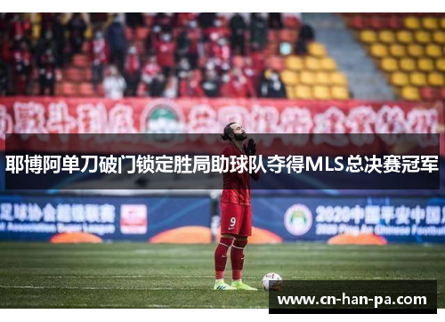 耶博阿单刀破门锁定胜局助球队夺得MLS总决赛冠军 耶博阿单刀破门锁定胜局助球队夺得MLS总决赛冠军