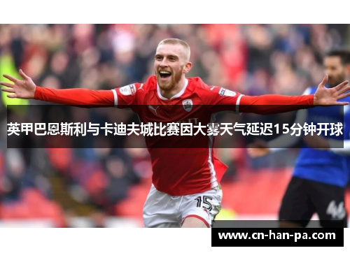 英甲巴恩斯利与卡迪夫城比赛因大雾天气延迟15分钟开球 英甲巴恩斯利与卡迪夫城比赛因大雾天气延迟15分钟开球