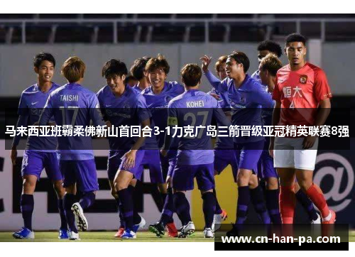 马来西亚班霸柔佛新山首回合3-1力克广岛三箭晋级亚冠精英联赛8强 马来西亚班霸柔佛新山首回合3-1力克广岛三箭晋级亚冠精英联赛8强