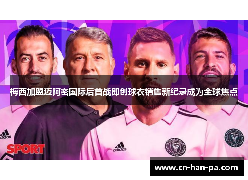 梅西加盟迈阿密国际后首战即创球衣销售新纪录成为全球焦点 梅西加盟迈阿密国际后首战即创球衣销售新纪录成为全球焦点