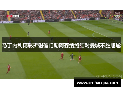 马丁内利精彩折射破门助阿森纳终结对曼城不胜尴尬 马丁内利精彩折射破门助阿森纳终结对曼城不胜尴尬