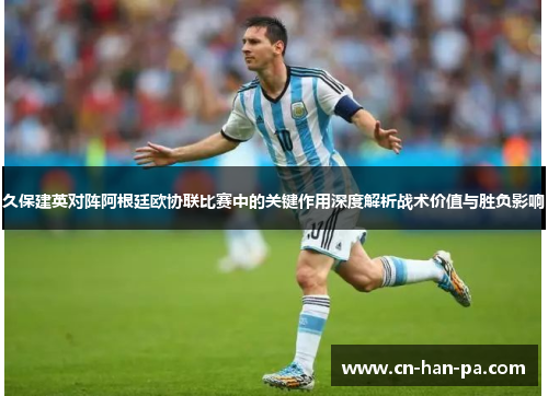 久保建英对阵阿根廷欧协联比赛中的关键作用深度解析战术价值与胜负影响 久保建英对阵阿根廷欧协联比赛中的关键作用深度解析战术价值与胜负影响