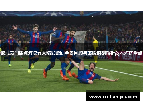 欧冠豪门焦点对决五大精彩瞬间全景回顾与巅峰时刻解析战术对抗盘点 欧冠豪门焦点对决五大精彩瞬间全景回顾与巅峰时刻解析战术对抗盘点