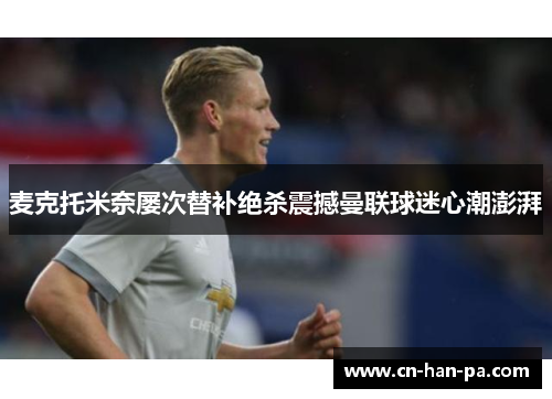 麦克托米奈屡次替补绝杀震撼曼联球迷心潮澎湃